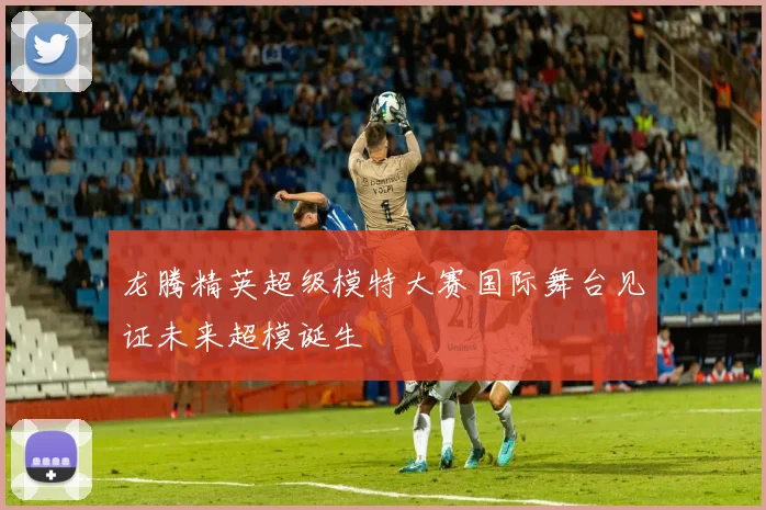 龙腾精英超级模特大赛国际舞台见证未来超模诞生