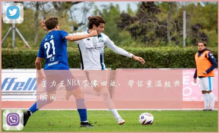 苦力王NBA录像回放，带你重温经典瞬间