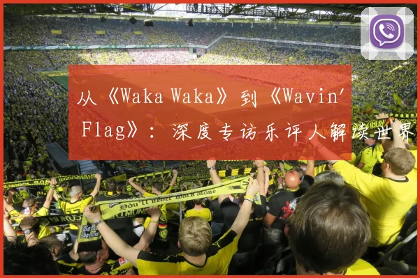 从《Waka Waka》到《Wavin' Flag》：深度专访乐评人解读世界杯金曲