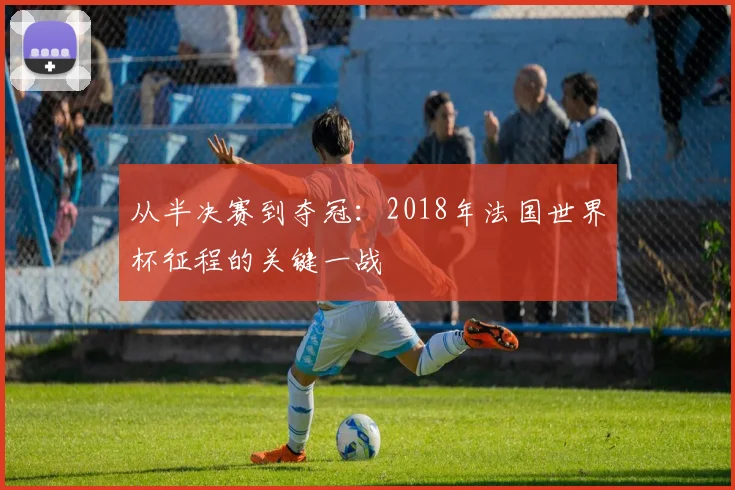 从半决赛到夺冠：2018年法国世界杯征程的关键一战