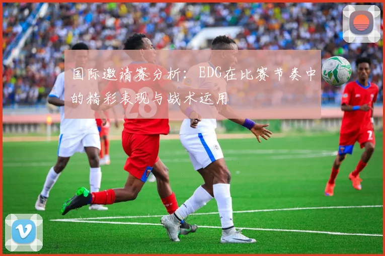 国际邀请赛分析：EDG在比赛节奏中的精彩表现与战术运用