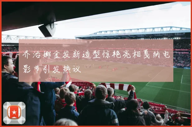 乔治娜金发新造型惊艳亮相戛纳电影节引发热议