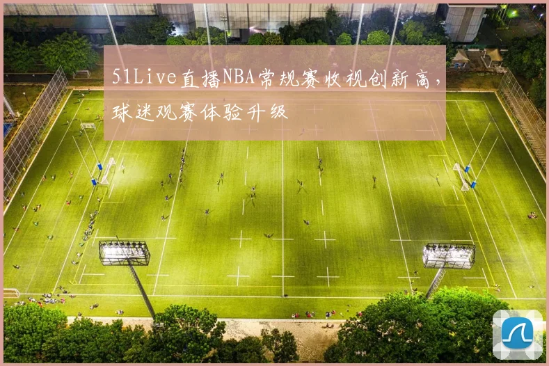 51Live直播NBA常规赛收视创新高，球迷观赛体验升级